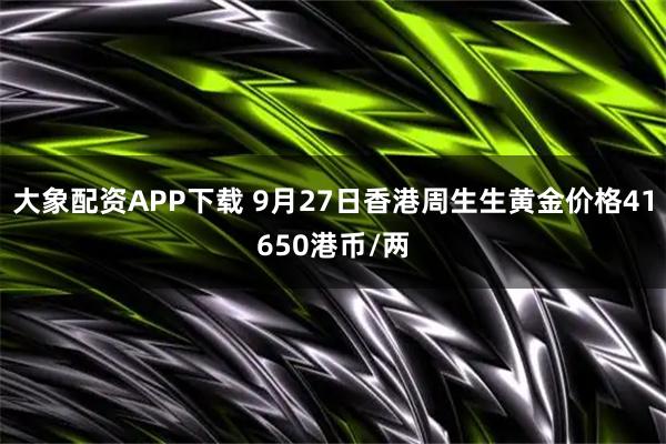 大象配资APP下载 9月27日香港周生生黄金价格41650港币/两
