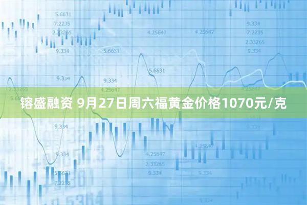 镕盛融资 9月27日周六福黄金价格1070元/克