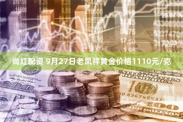 尚红配资 9月27日老凤祥黄金价格1110元/克