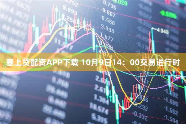 塞上贷配资APP下载 10月9日14：00交易进行时