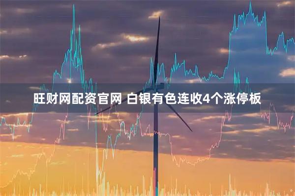 旺财网配资官网 白银有色连收4个涨停板