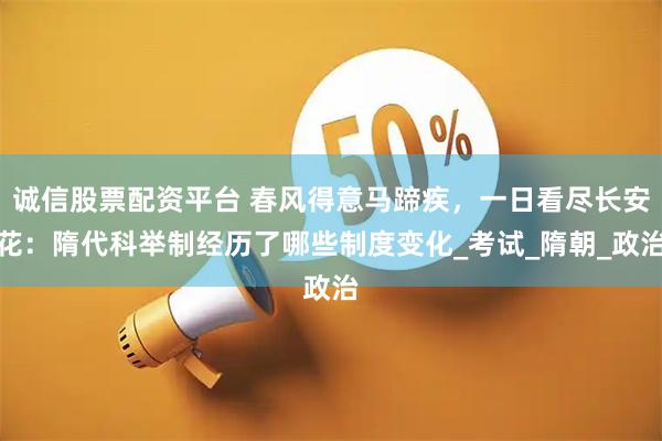 诚信股票配资平台 春风得意马蹄疾，一日看尽长安花：隋代科举制经历了哪些制度变化_考试_隋朝_政治