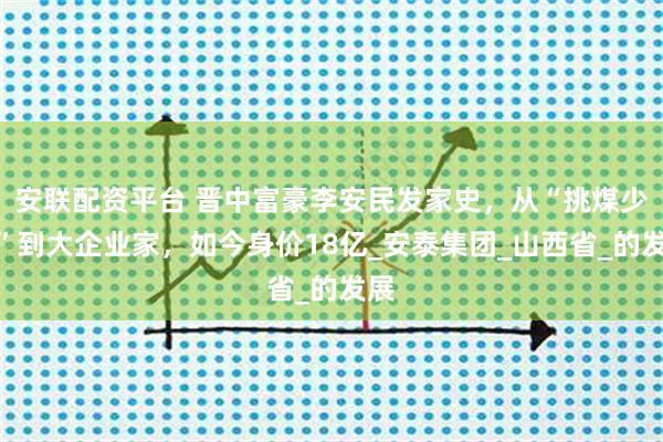 安联配资平台 晋中富豪李安民发家史，从“挑煤少年”到大企业家，如今身价18亿_安泰集团_山西省_的发展