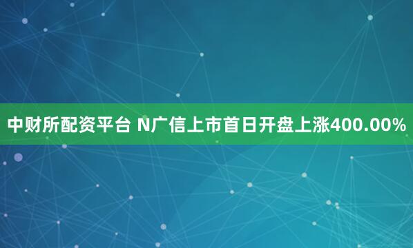 中财所配资平台 N广信上市首日开盘上涨400.00%