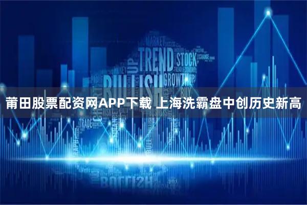 莆田股票配资网APP下载 上海洗霸盘中创历史新高