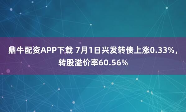鼎牛配资APP下载 7月1日兴发转债上涨0.33%，转股溢价率60.56%