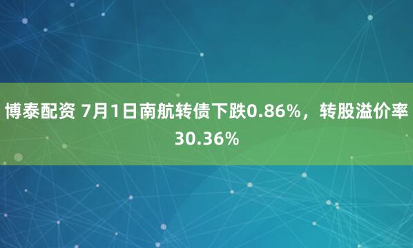 博泰配资 7月1日南航转债下跌0.86%，转股溢价率30.36%