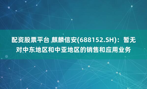 配资股票平台 麒麟信安(688152.SH)：暂无对中东地区和中亚地区的销售和应用业务
