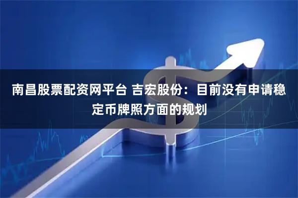 南昌股票配资网平台 吉宏股份：目前没有申请稳定币牌照方面的规划