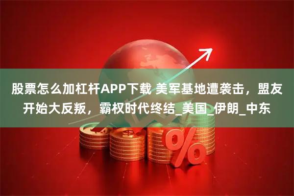 股票怎么加杠杆APP下载 美军基地遭袭击，盟友开始大反叛，霸权时代终结_美国_伊朗_中东