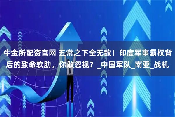 牛金所配资官网 五常之下全无敌！印度军事霸权背后的致命软肋，你敢忽视？_中国军队_南亚_战机