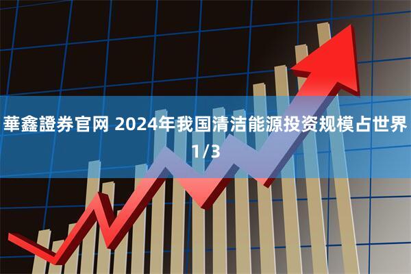 華鑫證券官网 2024年我国清洁能源投资规模占世界1/3