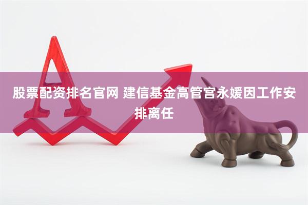 股票配资排名官网 建信基金高管宫永媛因工作安排离任