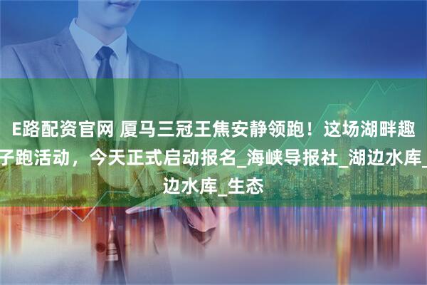 E路配资官网 厦马三冠王焦安静领跑！这场湖畔趣味亲子跑活动，今天正式启动报名_海峡导报社_湖边水库_生态