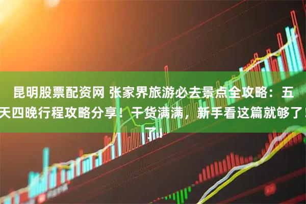 昆明股票配资网 张家界旅游必去景点全攻略：五天四晚行程攻略分享！干货满满，新手看这篇就够了！