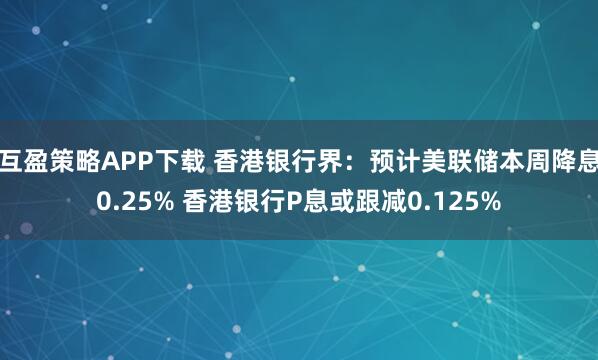 互盈策略APP下载 香港银行界：预计美联储本周降息0.25% 香港银行P息或跟减0.125%