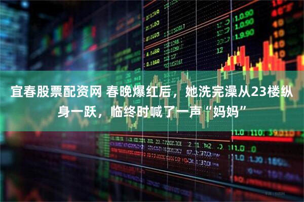 宜春股票配资网 春晚爆红后，她洗完澡从23楼纵身一跃，临终时喊了一声“妈妈”