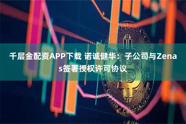 千层金配资APP下载 诺诚健华：子公司与Zenas签署授权许可协议
