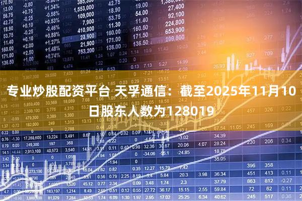 专业炒股配资平台 天孚通信：截至2025年11月10日股东人数为128019