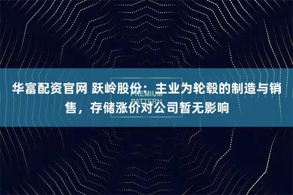 华富配资官网 跃岭股份：主业为轮毂的制造与销售，存储涨价对公司暂无影响