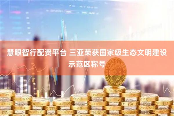 慧眼智行配资平台 三亚荣获国家级生态文明建设示范区称号