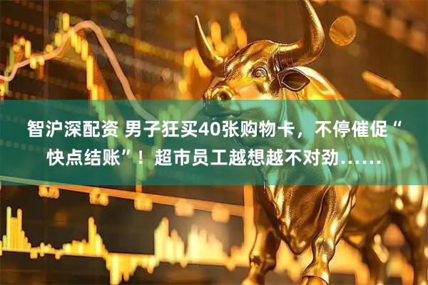 智沪深配资 男子狂买40张购物卡，不停催促“快点结账”！超市员工越想越不对劲……