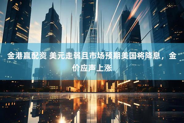 金港赢配资 美元走弱且市场预期美国将降息，金价应声上涨