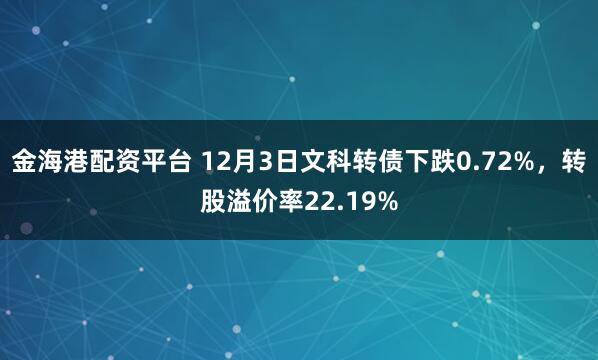 金海港配资平台 12月3日文科转债下跌0.72%，转股溢价率22.19%