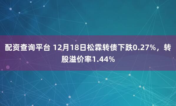 配资查询平台 12月18日松霖转债下跌0.27%，转股溢价率1.44%