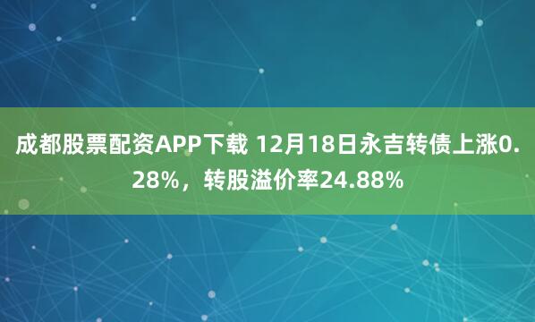 成都股票配资APP下载 12月18日永吉转债上涨0.28%，转股溢价率24.88%