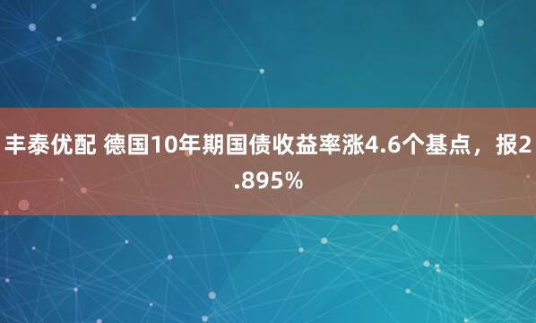 丰泰优配 德国10年期国债收益率涨4.6个基点，报2.895%