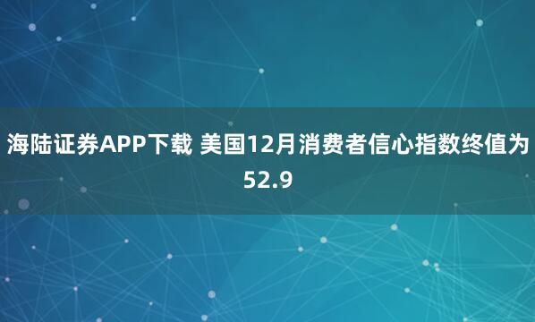 海陆证券APP下载 美国12月消费者信心指数终值为52.9