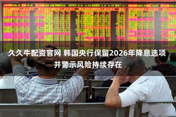 久久牛配资官网 韩国央行保留2026年降息选项 并警示风险持续存在