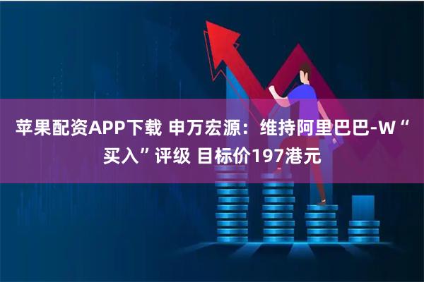 苹果配资APP下载 申万宏源：维持阿里巴巴-W“买入”评级 目标价197港元