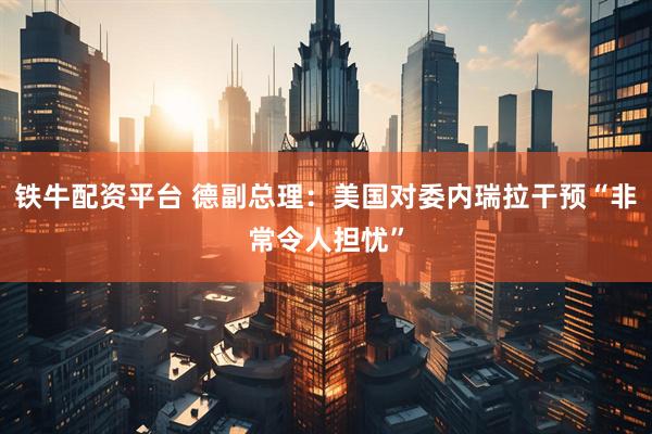 铁牛配资平台 德副总理：美国对委内瑞拉干预“非常令人担忧”