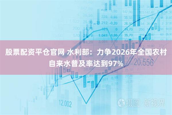 股票配资平仓官网 水利部：力争2026年全国农村自来水普及率达到97%