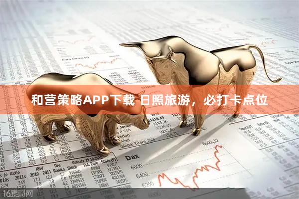 和营策略APP下载 日照旅游，必打卡点位