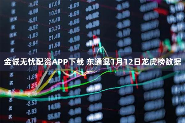 金诚无忧配资APP下载 东通退1月12日龙虎榜数据