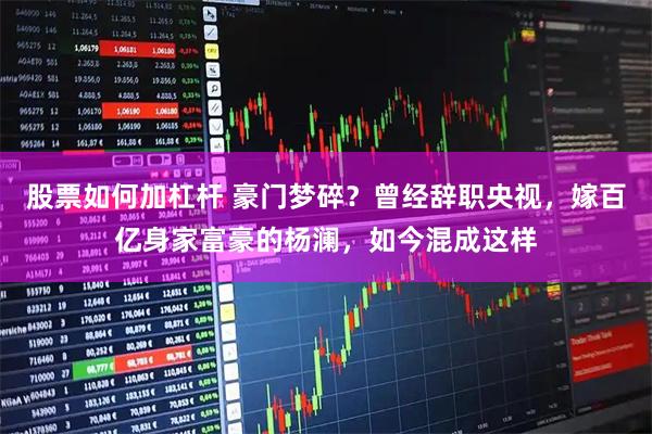 股票如何加杠杆 豪门梦碎？曾经辞职央视，嫁百亿身家富豪的杨澜，如今混成这样