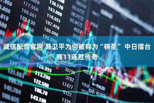 诚信配资官网 聂卫平为何被称为“棋圣” 中日擂台赛11连胜传奇