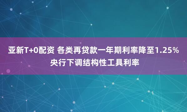 亚新T+0配资 各类再贷款一年期利率降至1.25% 央行下调结构性工具利率