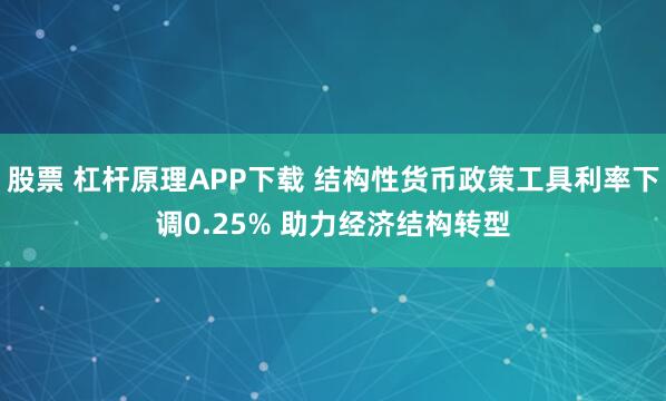 股票 杠杆原理APP下载 结构性货币政策工具利率下调0.25% 助力经济结构转型