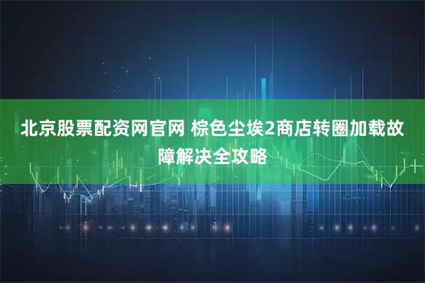北京股票配资网官网 棕色尘埃2商店转圈加载故障解决全攻略