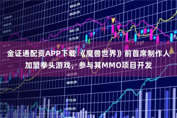 金证通配资APP下载 《魔兽世界》前首席制作人加盟拳头游戏，参与其MMO项目开发