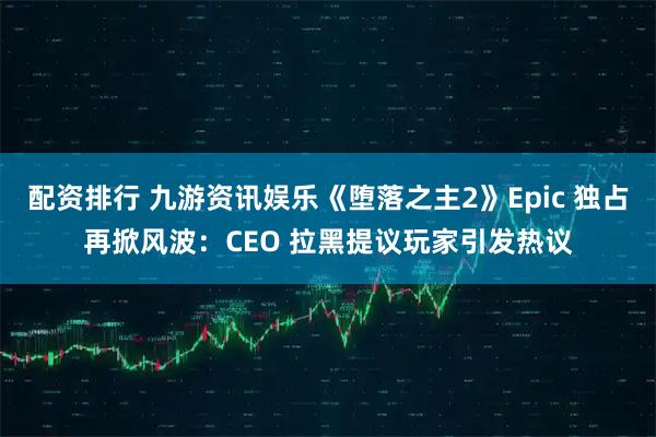 配资排行 九游资讯娱乐《堕落之主2》Epic 独占再掀风波：CEO 拉黑提议玩家引发热议