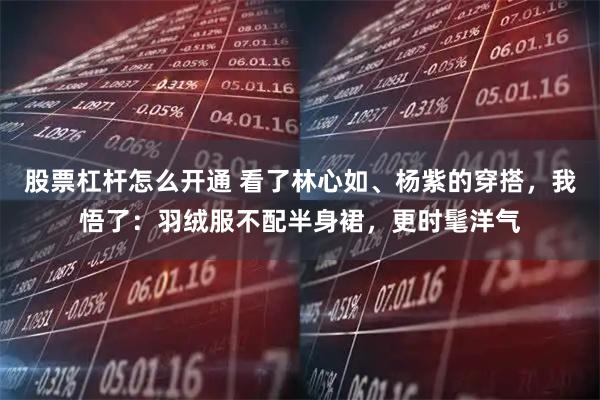 股票杠杆怎么开通 看了林心如、杨紫的穿搭，我悟了：羽绒服不配半身裙，更时髦洋气