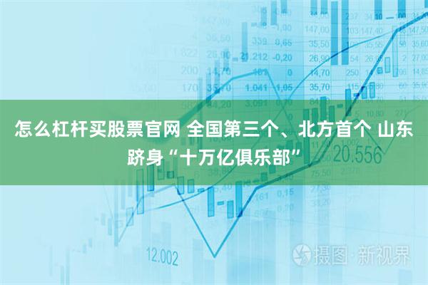 怎么杠杆买股票官网 全国第三个、北方首个 山东跻身“十万亿俱乐部”