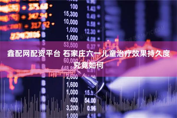 鑫配网配资平台 石家庄六一儿童治疗效果持久度究竟如何