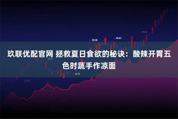 玖联优配官网 拯救夏日食欲的秘诀：酸辣开胃五色时蔬手作凉面