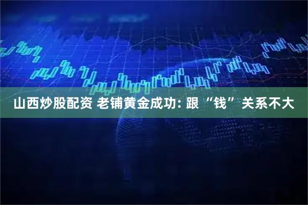 山西炒股配资 老铺黄金成功: 跟 “钱” 关系不大